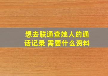 想去联通查她人的通话记录 需要什么资料